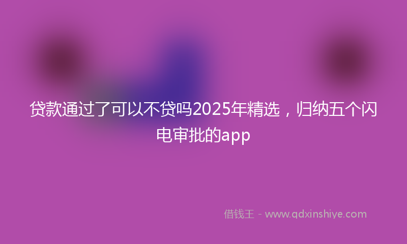 贷款通过了可以不贷吗2025年精选，归纳五个闪电审批的app
