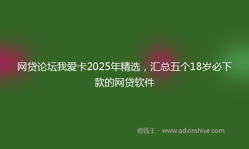 网贷论坛我爱卡2025年精选，汇总五个18岁必下款的网贷软件