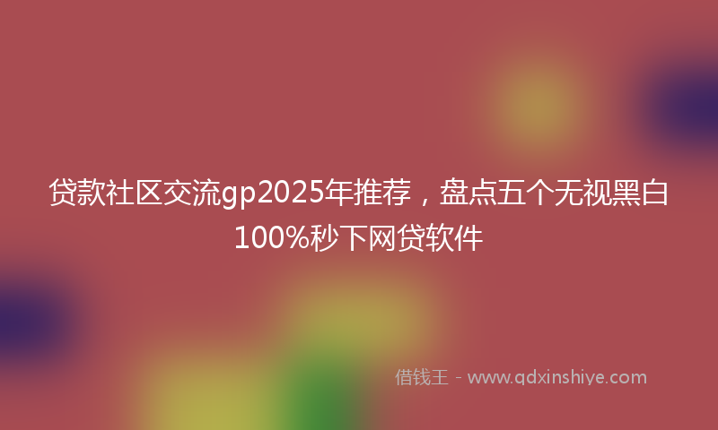 贷款社区交流gp2025年推荐，盘点五个无视黑白100%秒下网贷软件