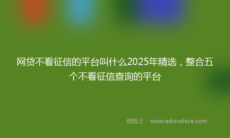 网贷不看征信的平台叫什么2025年精选，整合五个不看征信查询的平台