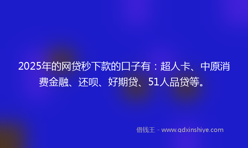 2025年的网贷秒下款的口子有：超人卡、中原消费金融、还呗、好期贷、51人品贷等。