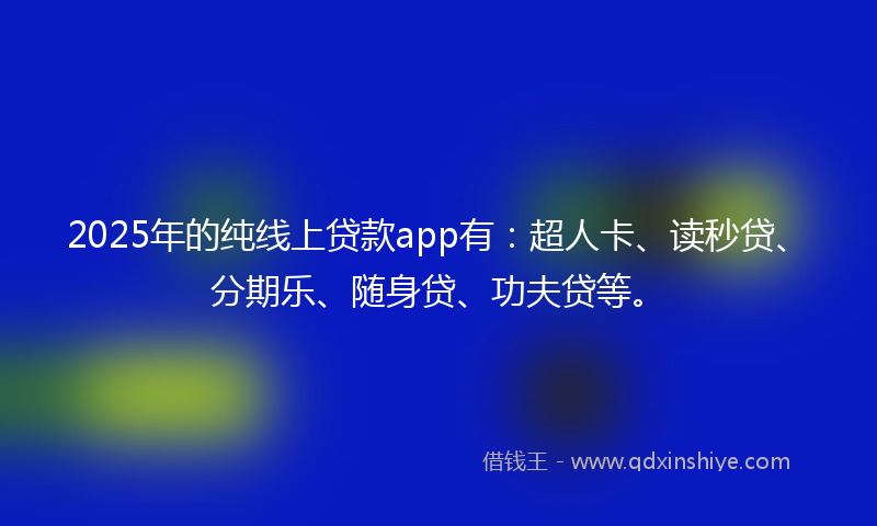 2025年的纯线上贷款app有：超人卡、读秒贷、分期乐、随身贷、功夫贷等。