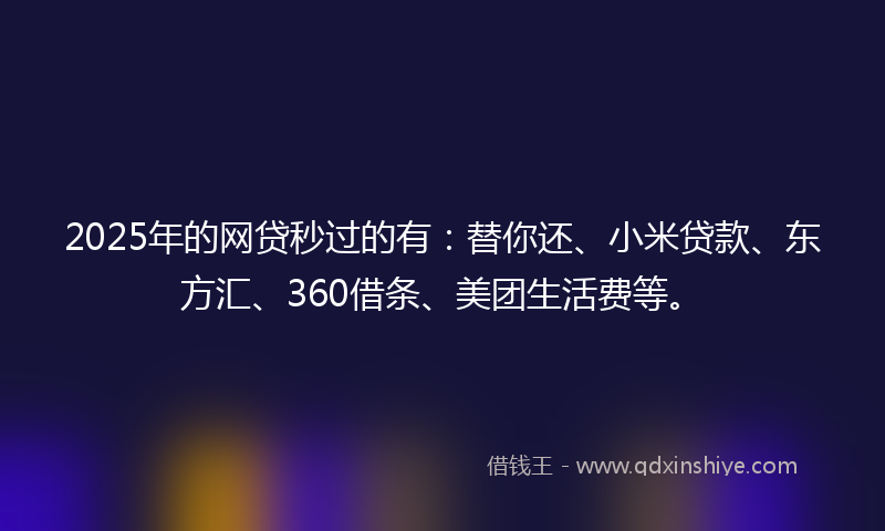 2025年的网贷秒过的有：替你还、小米贷款、东方汇、360借条、美团生活费等。