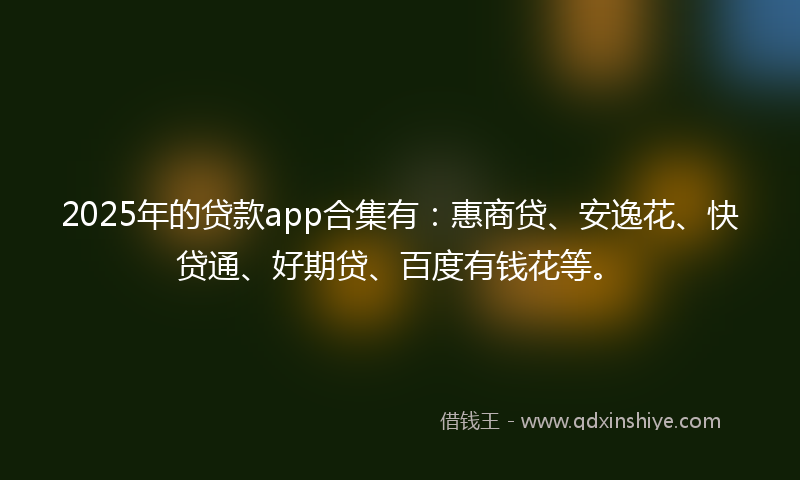 2025年的贷款app合集有：惠商贷、安逸花、快贷通、好期贷、百度有钱花等。