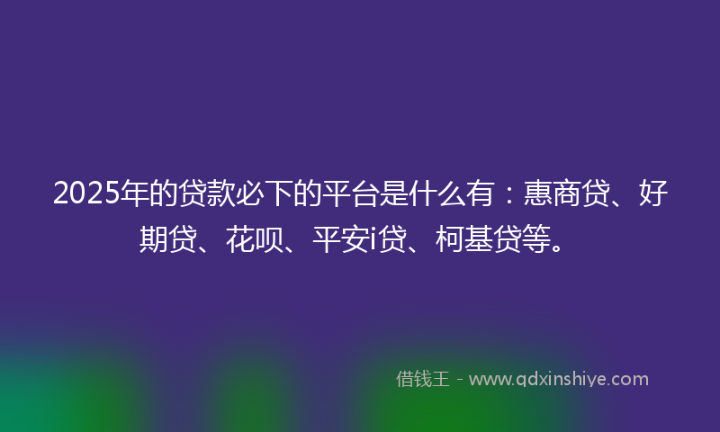 2025年的贷款必下的平台是什么有：惠商贷、好期贷、花呗、平安i贷、柯基贷等。