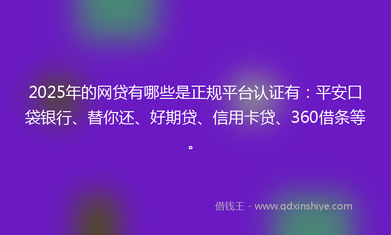 2025年的网贷有哪些是正规平台认证有：平安口袋银行、替你还、好期贷、信用卡贷、360借条等。