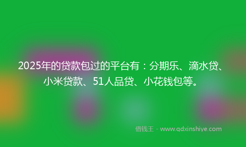 2025年的贷款包过的平台有：分期乐、滴水贷、小米贷款、51人品贷、小花钱包等。