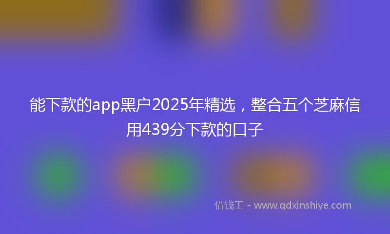 能下款的app黑户2025年精选，整合五个芝麻信用439分下款的口子