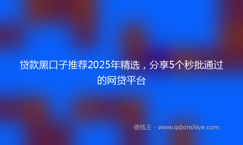 贷款黑口子推荐2025年精选，分享5个秒批通过的网贷平台
