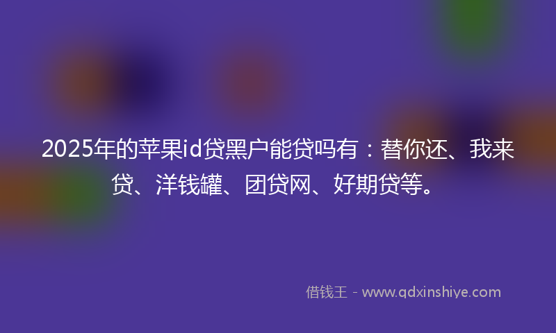 2025年的苹果id贷黑户能贷吗有：替你还、我来贷、洋钱罐、团贷网、好期贷等。