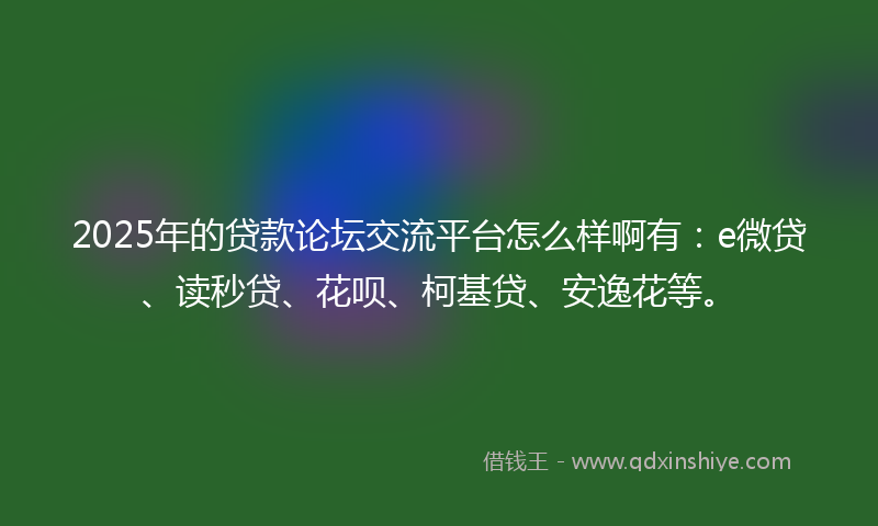 2025年的贷款论坛交流平台怎么样啊有：e微贷、读秒贷、花呗、柯基贷、安逸花等。