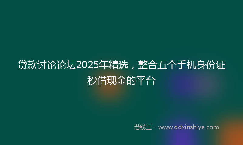 贷款讨论论坛2025年精选，整合五个手机身份证秒借现金的平台