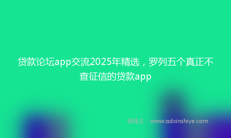 贷款论坛app交流2025年精选，罗列五个真正不查征信的贷款app