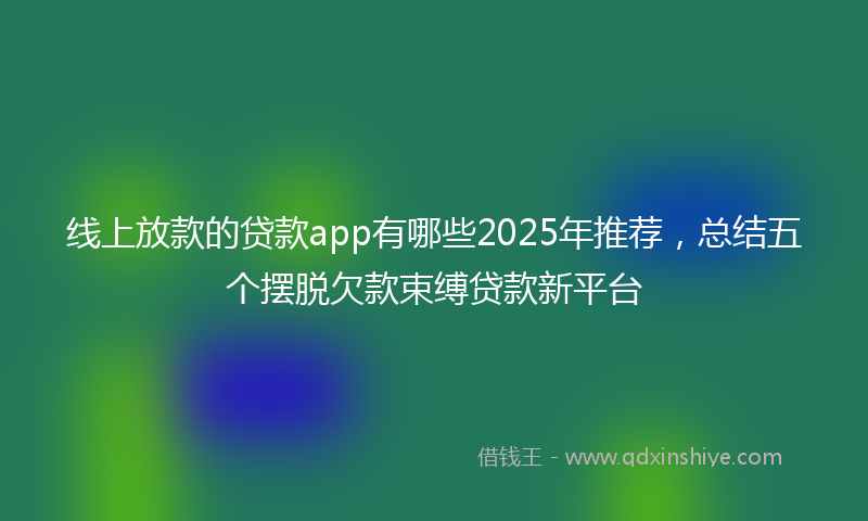 线上放款的贷款app有哪些2025年推荐，总结五个摆脱欠款束缚贷款新平台