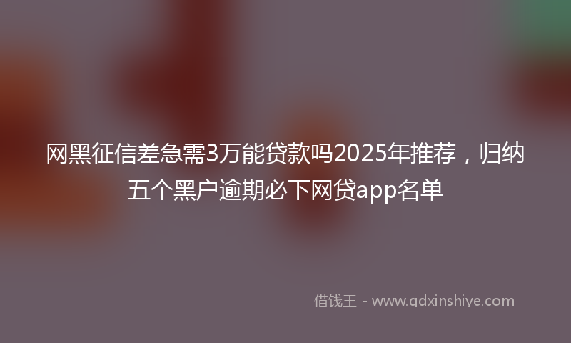 网黑征信差急需3万能贷款吗2025年推荐，归纳五个黑户逾期必下网贷app名单