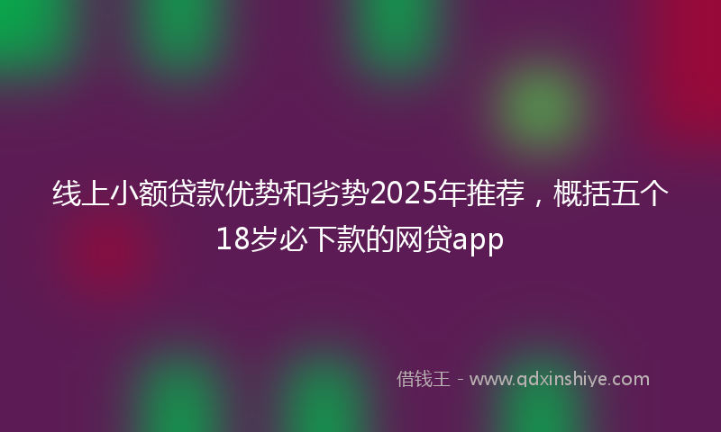 线上小额贷款优势和劣势2025年推荐，概括五个18岁必下款的网贷app