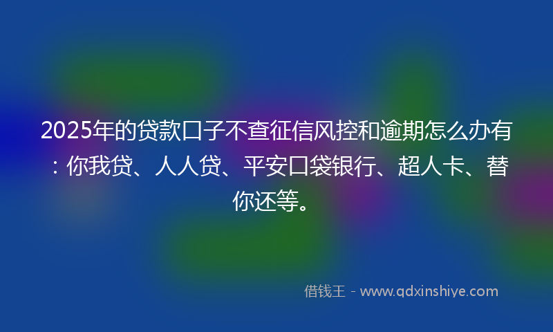 2025年的贷款口子不查征信风控和逾期怎么办有：你我贷、人人贷、平安口袋银行、超人卡、替你还等。