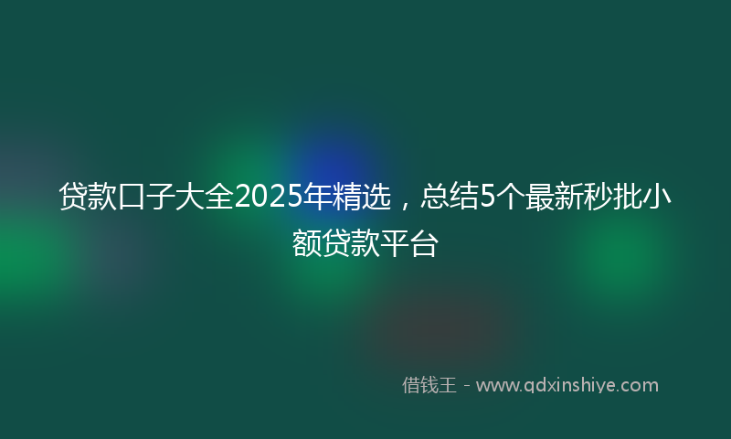 贷款口子大全2025年精选，总结5个最新秒批小额贷款平台