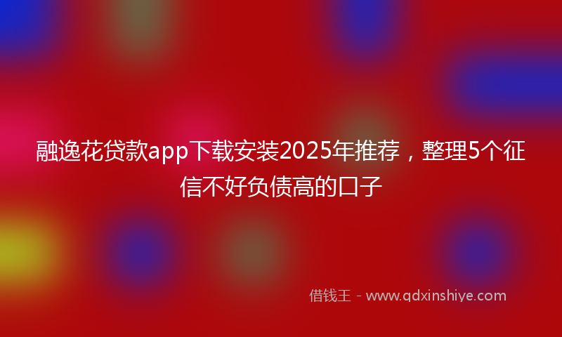 融逸花贷款app下载安装2025年推荐，整理5个征信不好负债高的口子