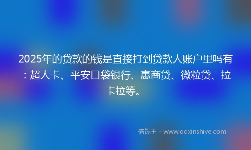 2025年的贷款的钱是直接打到贷款人账户里吗有：超人卡、平安口袋银行、惠商贷、微粒贷、拉卡拉等。