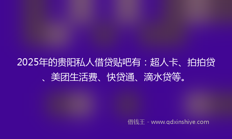 2025年的贵阳私人借贷贴吧有：超人卡、拍拍贷、美团生活费、快贷通、滴水贷等。