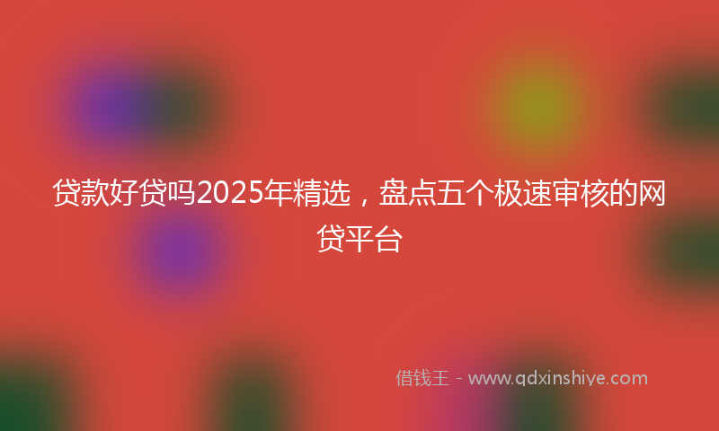 贷款好贷吗2025年精选，盘点五个极速审核的网贷平台
