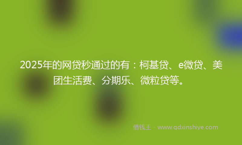 2025年的网贷秒通过的有：柯基贷、e微贷、美团生活费、分期乐、微粒贷等。