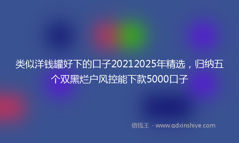 类似洋钱罐好下的口子20212025年精选，归纳五个双黑烂户风控能下款5000口子