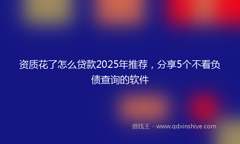 资质花了怎么贷款2025年推荐，分享5个不看负债查询的软件