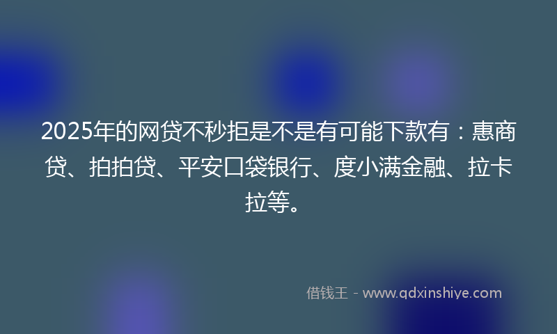 2025年的网贷不秒拒是不是有可能下款有：惠商贷、拍拍贷、平安口袋银行、度小满金融、拉卡拉等。