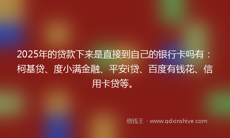 2025年的贷款下来是直接到自己的银行卡吗有：柯基贷、度小满金融、平安i贷、百度有钱花、信用卡贷等。