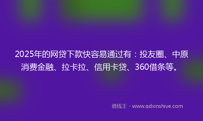 2025年的网贷下款快容易通过有：投友圈、中原消费金融、拉卡拉、信用卡贷、360借条等。