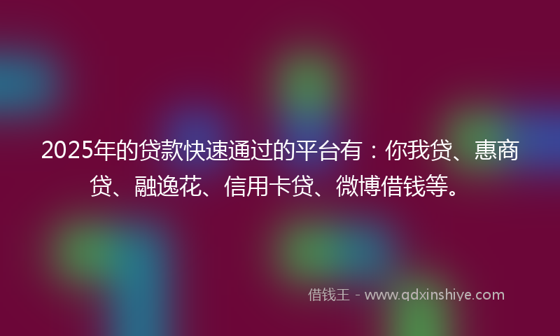 2025年的贷款快速通过的平台有：你我贷、惠商贷、融逸花、信用卡贷、微博借钱等。