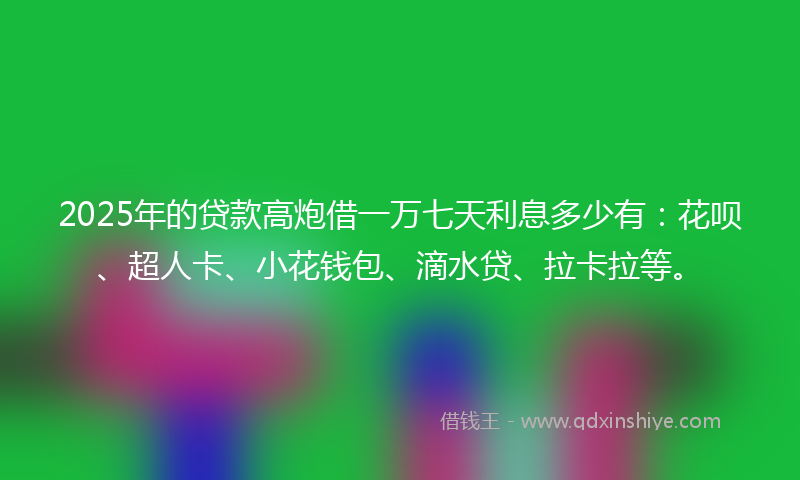 2025年的贷款高炮借一万七天利息多少有：花呗、超人卡、小花钱包、滴水贷、拉卡拉等。
