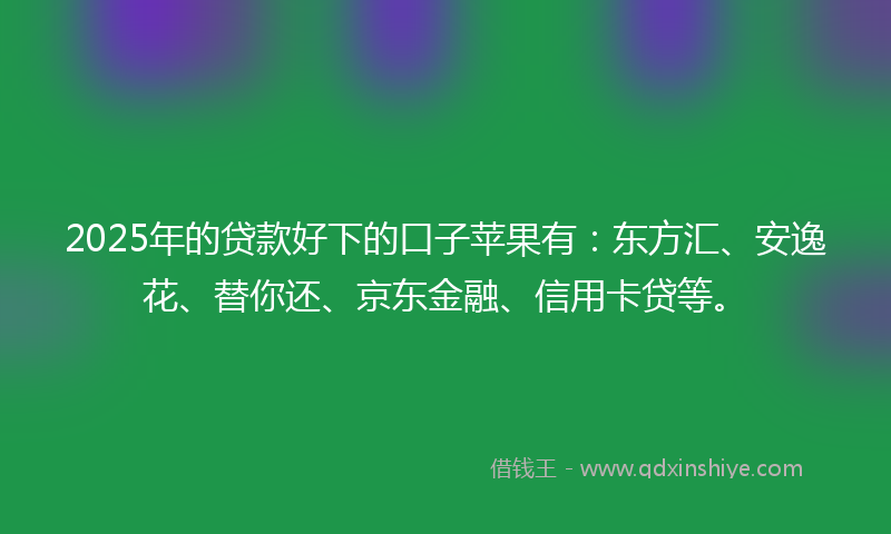 2025年的贷款好下的口子苹果有：东方汇、安逸花、替你还、京东金融、信用卡贷等。