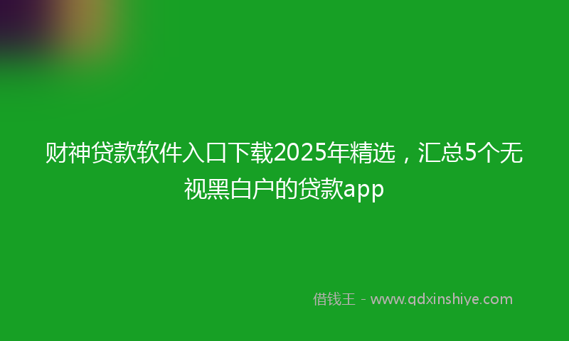 财神贷款软件入口下载2025年精选，汇总5个无视黑白户的贷款app
