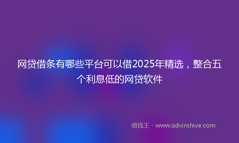 网贷借条有哪些平台可以借2025年精选，整合五个利息低的网贷软件