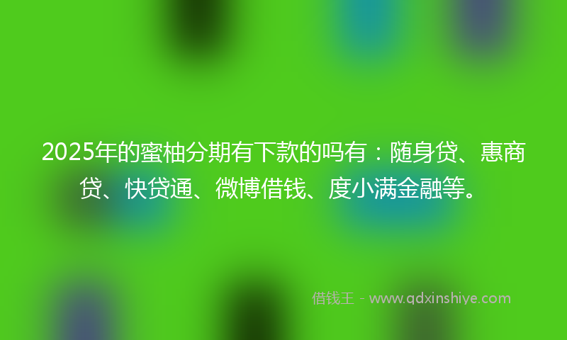 2025年的蜜柚分期有下款的吗有：随身贷、惠商贷、快贷通、微博借钱、度小满金融等。