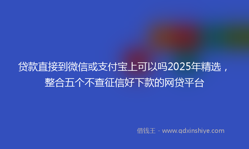 贷款直接到微信或支付宝上可以吗2025年精选，整合五个不查征信好下款的网贷平台