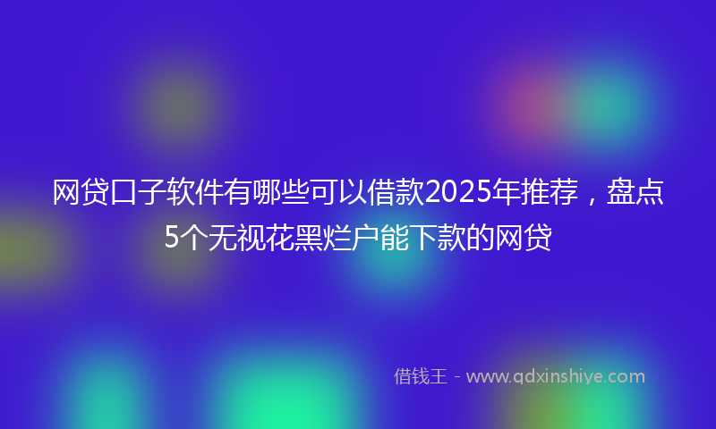 网贷口子软件有哪些可以借款2025年推荐，盘点5个无视花黑烂户能下款的网贷