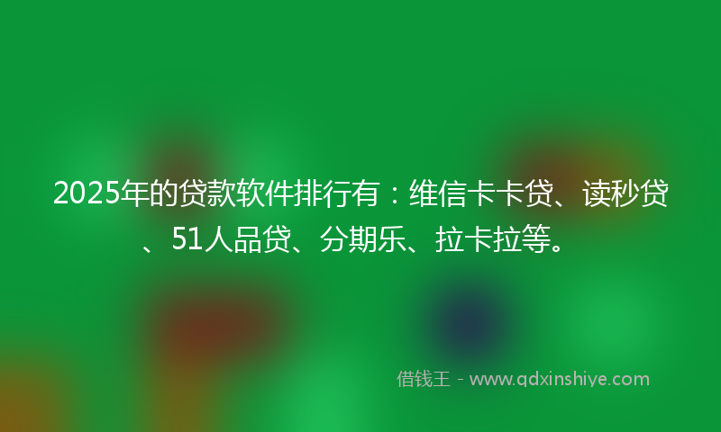 2025年的贷款软件排行有：维信卡卡贷、读秒贷、51人品贷、分期乐、拉卡拉等。
