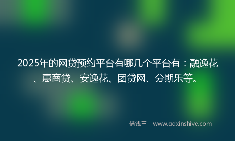 2025年的网贷预约平台有哪几个平台有：融逸花、惠商贷、安逸花、团贷网、分期乐等。