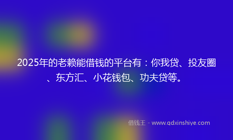 2025年的老赖能借钱的平台有：你我贷、投友圈、东方汇、小花钱包、功夫贷等。