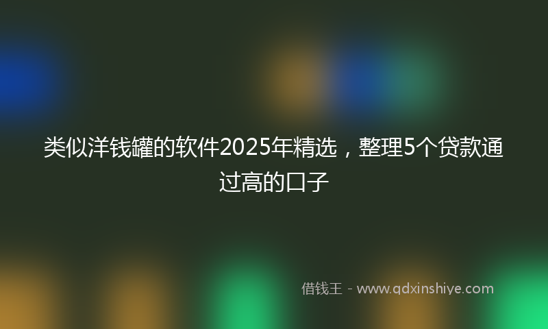 类似洋钱罐的软件2025年精选，整理5个贷款通过高的口子