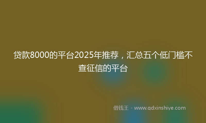 贷款8000的平台2025年推荐，汇总五个低门槛不查征信的平台