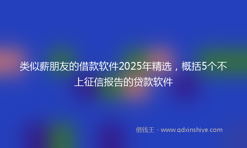 类似薪朋友的借款软件2025年精选，概括5个不上征信报告的贷款软件