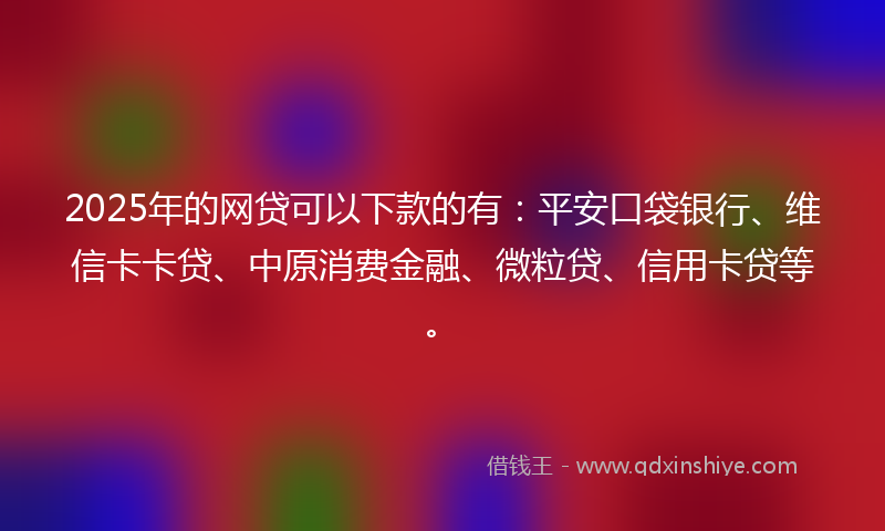 2025年的网贷可以下款的有：平安口袋银行、维信卡卡贷、中原消费金融、微粒贷、信用卡贷等。
