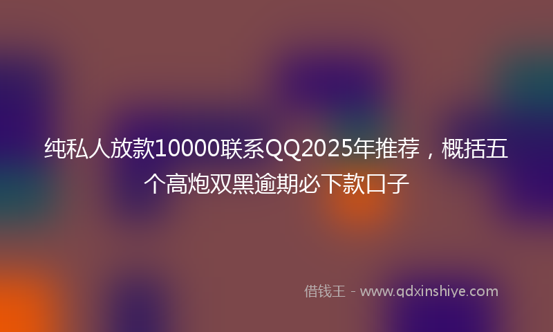 纯私人放款10000联系QQ2025年推荐,概括五个高炮双黑逾期必下款口子