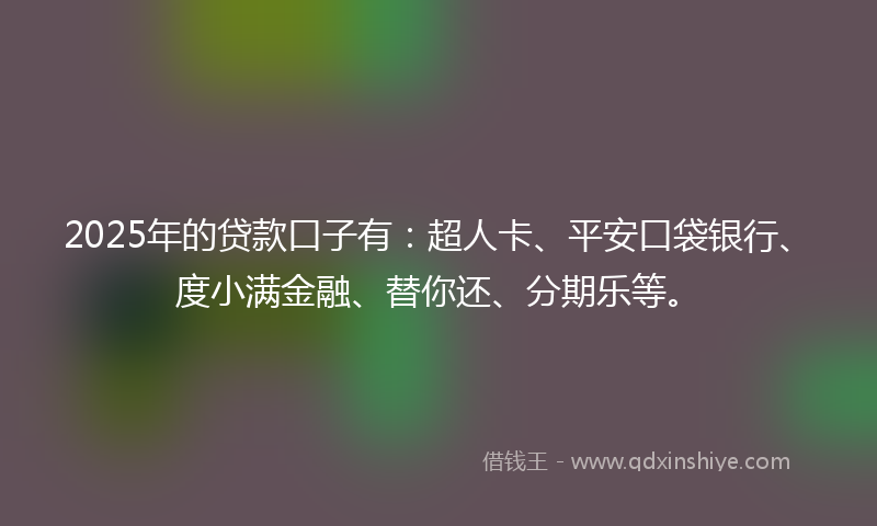 2025年的贷款口子有：超人卡、平安口袋银行、度小满金融、替你还、分期乐等。