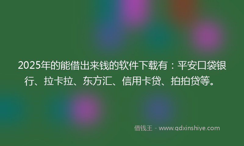 2025年的能借出来钱的软件下载有：平安口袋银行、拉卡拉、东方汇、信用卡贷、拍拍贷等。